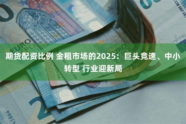 期货配资比例 金租市场的2025：巨头竞速、中小转型 行业迎新局