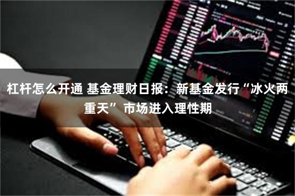 杠杆怎么开通 基金理财日报：新基金发行“冰火两重天” 市场进入理性期