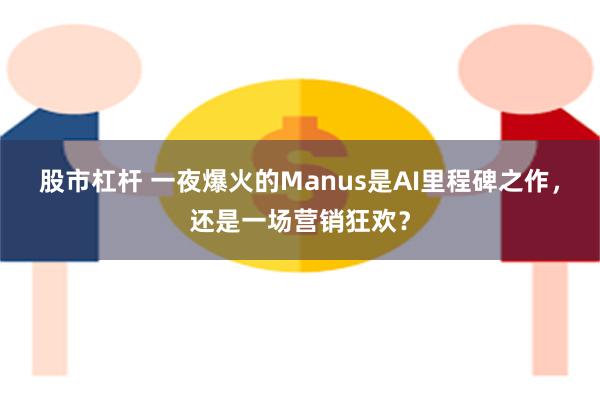 股市杠杆 一夜爆火的Manus是AI里程碑之作，还是一场营销狂欢？