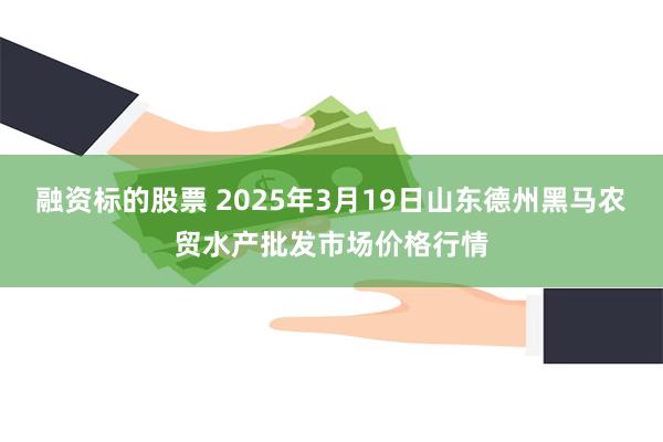 融资标的股票 2025年3月19日山东德州黑马农贸水产批发市场价格行情