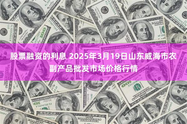 股票融资的利息 2025年3月19日山东威海市农副产品批发市场价格行情